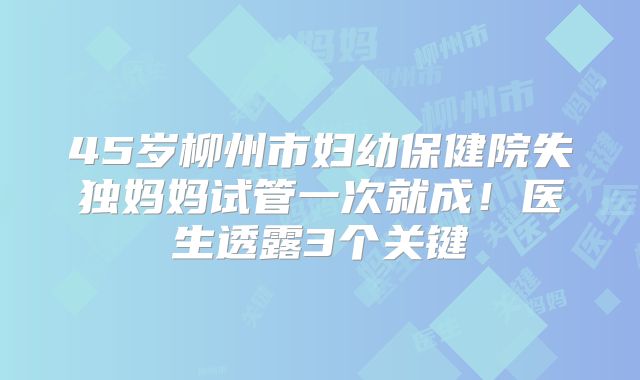 45岁柳州市妇幼保健院失独妈妈试管一次就成！医生透露3个关键