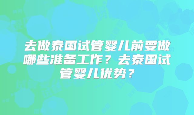 去做泰国试管婴儿前要做哪些准备工作？去泰国试管婴儿优势？