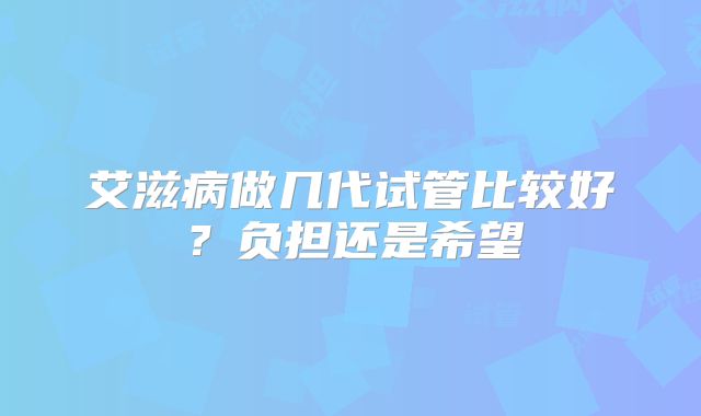 艾滋病做几代试管比较好？负担还是希望