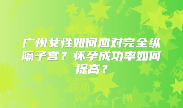 广州女性如何应对完全纵隔子宫？怀孕成功率如何提高？