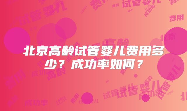 北京高龄试管婴儿费用多少？成功率如何？