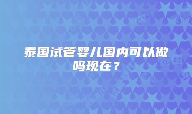 泰国试管婴儿国内可以做吗现在？