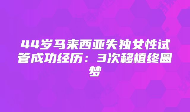 44岁马来西亚失独女性试管成功经历：3次移植终圆梦
