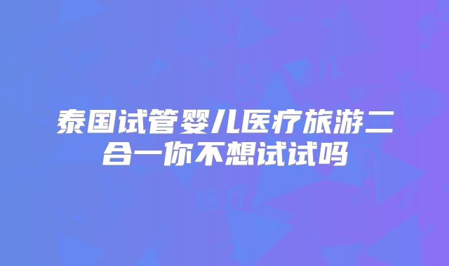 泰国试管婴儿医疗旅游二合一你不想试试吗