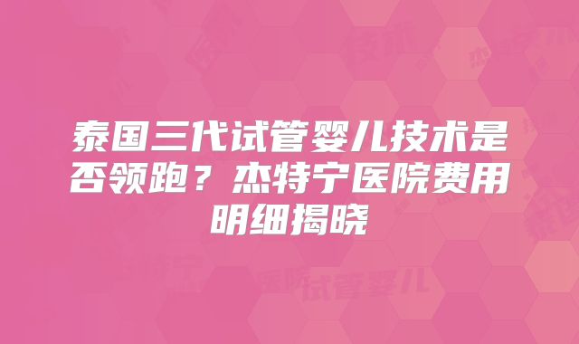 泰国三代试管婴儿技术是否领跑？杰特宁医院费用明细揭晓