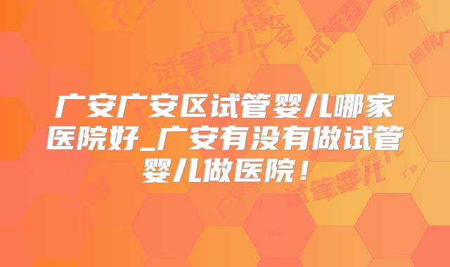 广安广安区试管婴儿哪家医院好_广安有没有做试管婴儿做医院！
