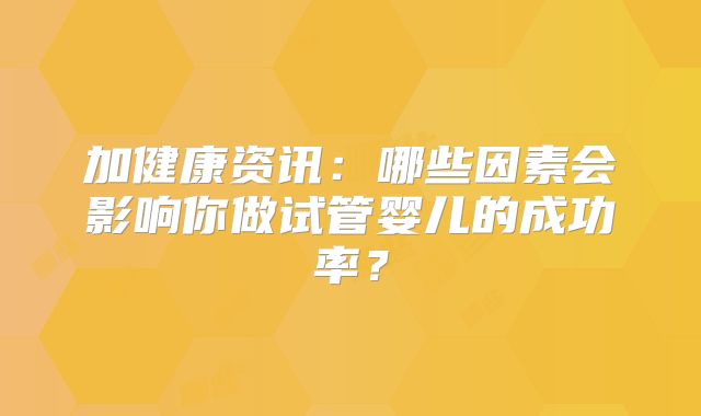 加健康资讯:哪些因素会影响你做试管婴儿的成功率?