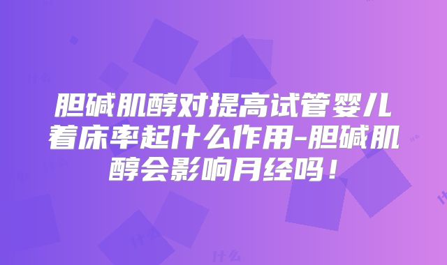 胆碱肌醇对提高试管婴儿着床率起什么作用-胆碱肌醇会影响月经吗!