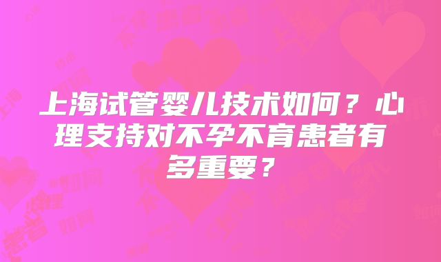 上海试管婴儿技术如何?心理支持对不孕不育患者有多重要?