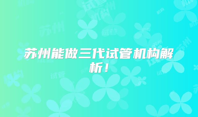 苏州能做三代试管机构解析！