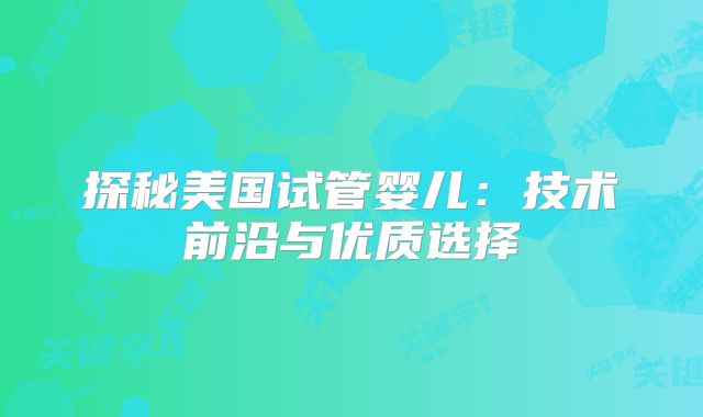 探秘美国试管婴儿：技术前沿与优质选择