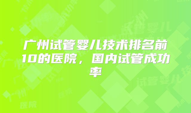 广州试管婴儿技术排名前10的医院，国内试管成功率