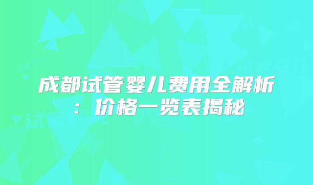 成都试管婴儿费用全解析：价格一览表揭秘