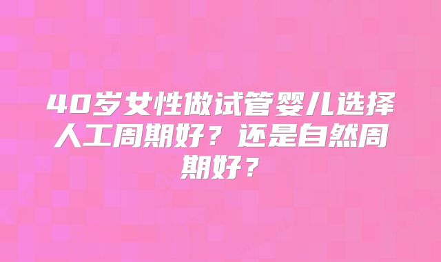 40岁女性做试管婴儿选择人工周期好?还是自然周期好?