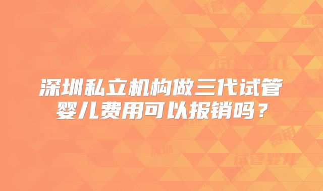 深圳私立机构做三代试管婴儿费用可以报销吗？