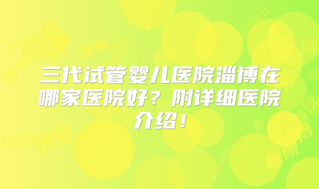 三代试管婴儿医院淄博在哪家医院好？附详细医院介绍！