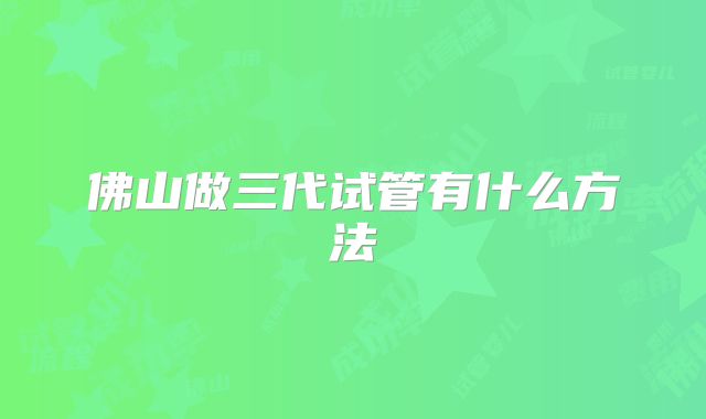 佛山做三代试管有什么方法