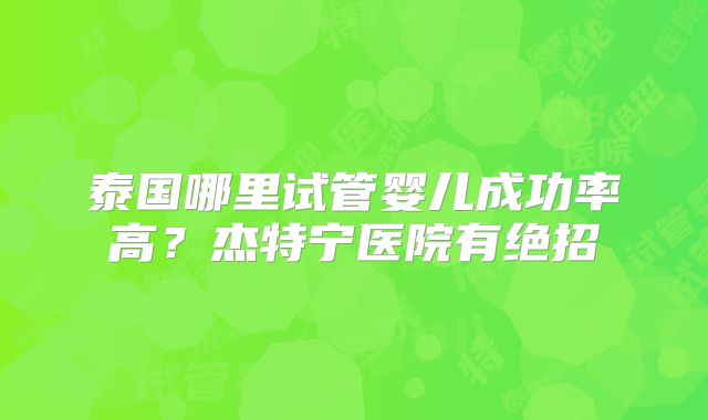 泰国哪里试管婴儿成功率高?杰特宁医院有绝招