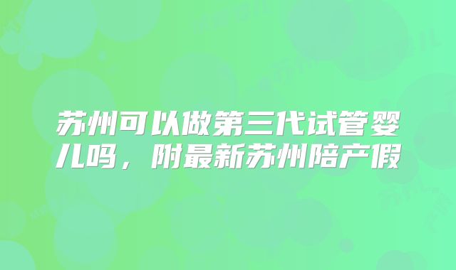 苏州可以做第三代试管婴儿吗，附最新苏州陪产假