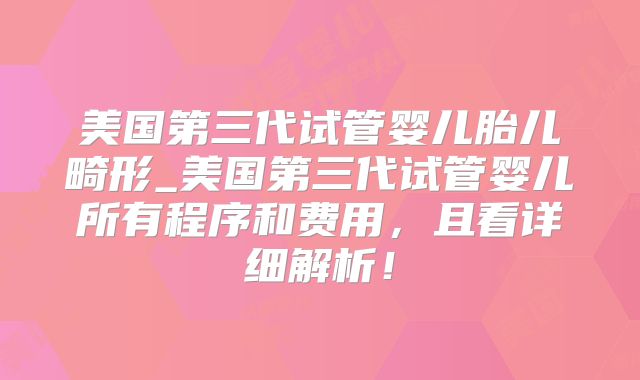 美国第三代试管婴儿胎儿畸形_美国第三代试管婴儿所有程序和费用,且看详细解析!