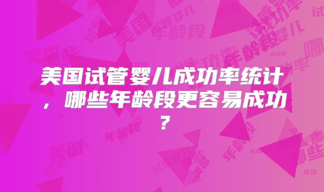 美国试管婴儿成功率统计,哪些年龄段更容易成功?