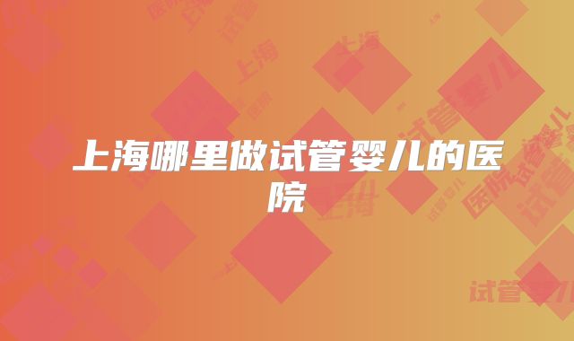 上海哪里做试管婴儿的医院