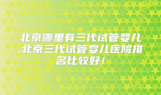 北京哪里有三代试管婴儿,北京三代试管婴儿医院排名比较好！