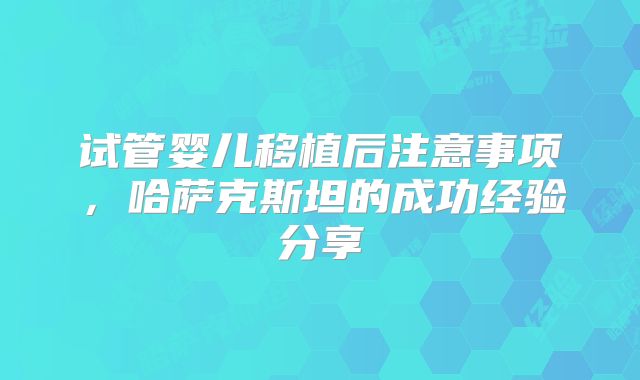 试管婴儿移植后注意事项,哈萨克斯坦的成功经验分享
