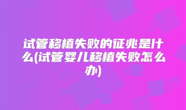 试管移植失败的征兆是什么(试管婴儿移植失败怎么办)