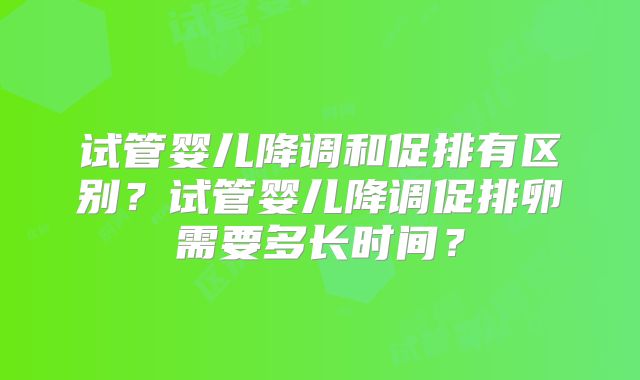 试管婴儿降调和促排有区别?试管婴儿降调促排卵需要多长时间?
