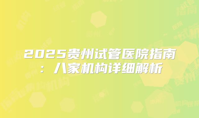 2025贵州试管医院指南：八家机构详细解析