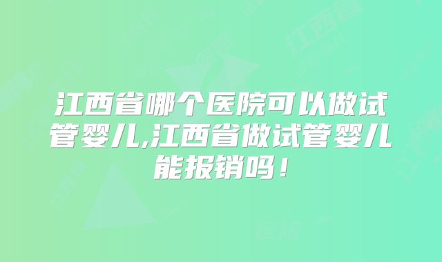 江西省哪个医院可以做试管婴儿,江西省做试管婴儿能报销吗！