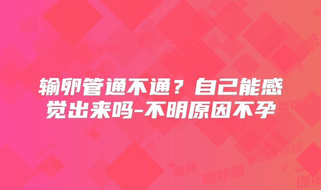 输卵管通不通？自己能感觉出来吗-不明原因不孕