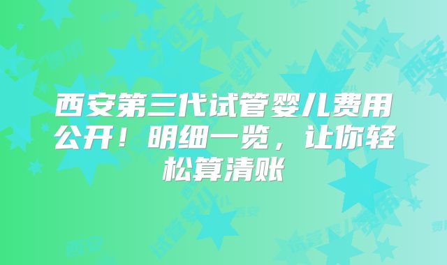 西安第三代试管婴儿费用公开！明细一览，让你轻松算清账