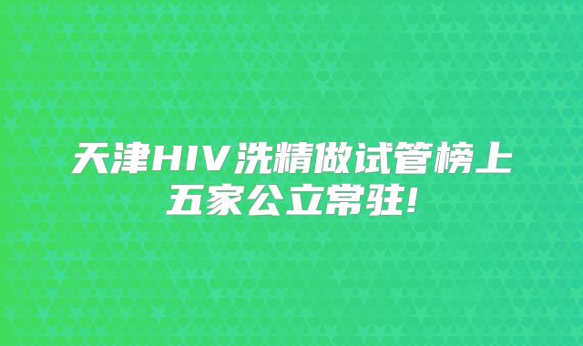 天津HIV洗精做试管榜上五家公立常驻!