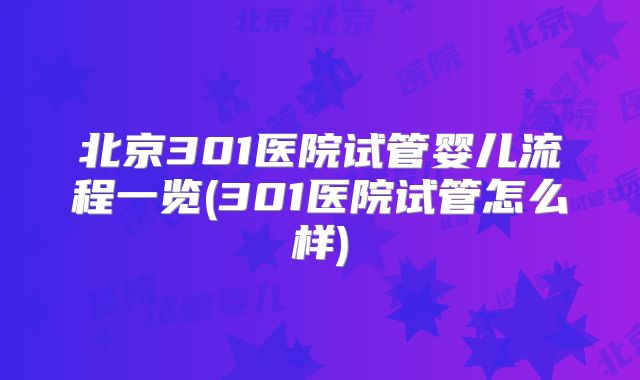 北京301医院试管婴儿流程一览(301医院试管怎么样)