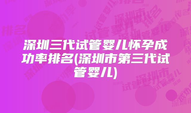 深圳三代试管婴儿怀孕成功率排名(深圳市第三代试管婴儿)