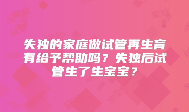 失独的家庭做试管再生育有给予帮助吗？失独后试管生了生宝宝？