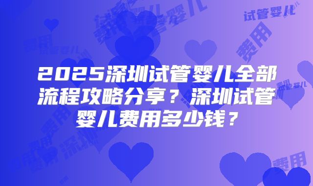 2025深圳试管婴儿全部流程攻略分享？深圳试管婴儿费用多少钱？