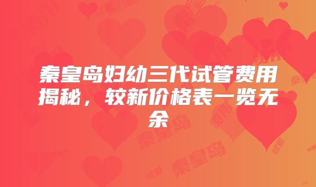 秦皇岛妇幼三代试管费用揭秘，较新价格表一览无余