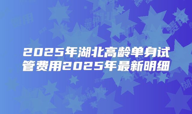 2025年湖北高龄单身试管费用2025年最新明细