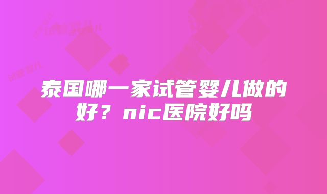 泰国哪一家试管婴儿做的好？nic医院好吗