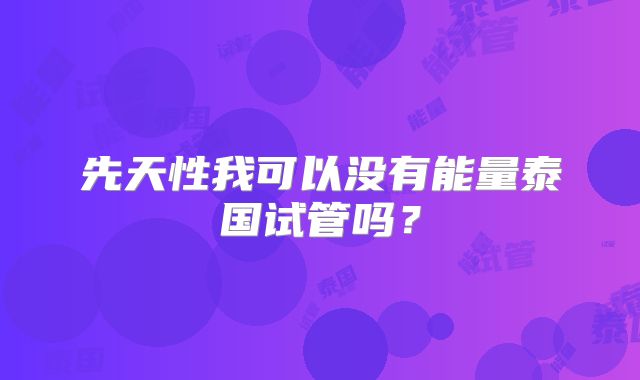 先天性我可以没有能量泰国试管吗？