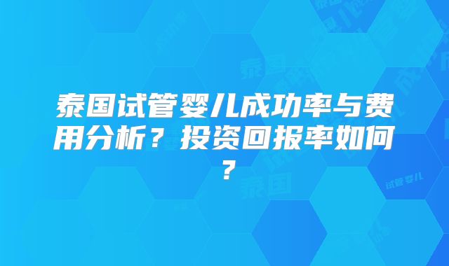 泰国试管婴儿成功率与费用分析?投资回报率如何?