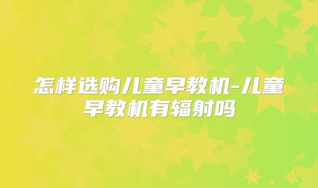 怎样选购儿童早教机-儿童早教机有辐射吗