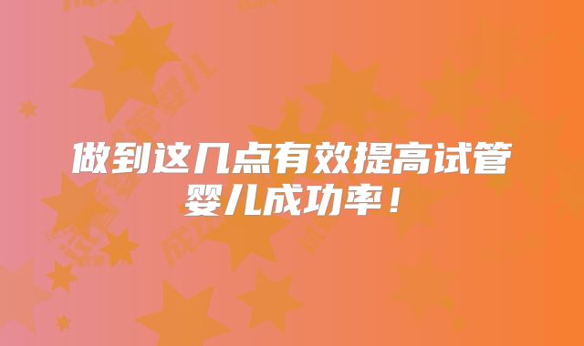 做到这几点有效提高试管婴儿成功率！