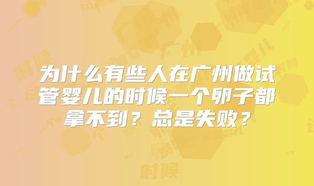 为什么有些人在广州做试管婴儿的时候一个卵子都拿不到？总是失败？