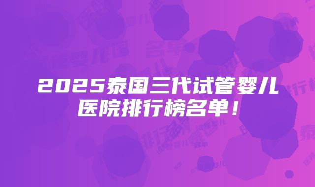 2025泰国三代试管婴儿医院排行榜名单！