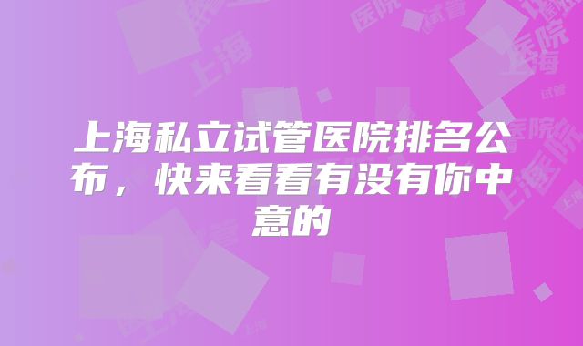 上海私立试管医院排名公布，快来看看有没有你中意的