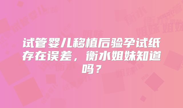 试管婴儿移植后验孕试纸存在误差,衡水姐妹知道吗?
